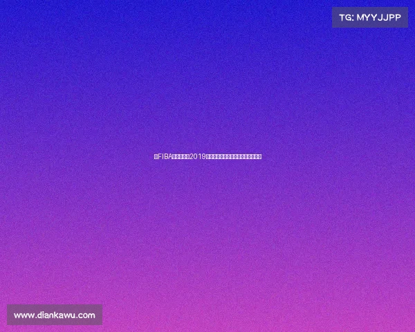 以FIBA篮球世界杯2019规则为核心的比赛制度解析赛场解读